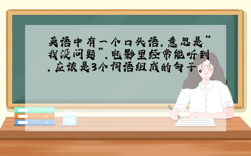 英语中有一个口头语，意思是“我没问题”，电影里经常能听到，应该是3个词语组成的句子。