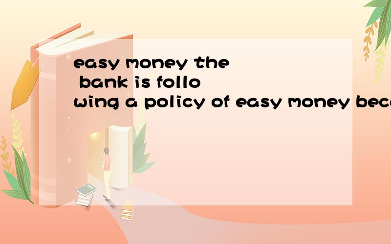 easy money the bank is following a policy of easy money beca