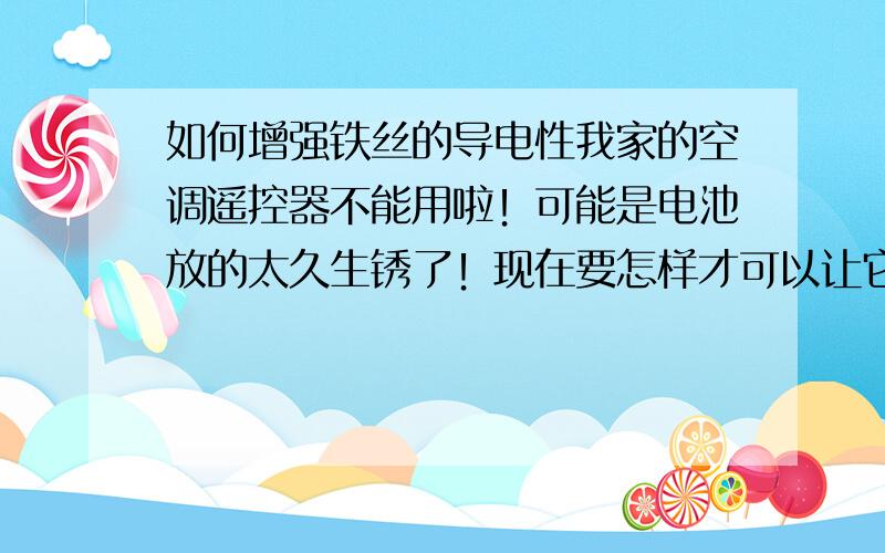 如何增强铁丝的导电性我家的空调遥控器不能用啦！可能是电池放的太久生锈了！现在要怎样才可以让它的接触好一些！大热天的！