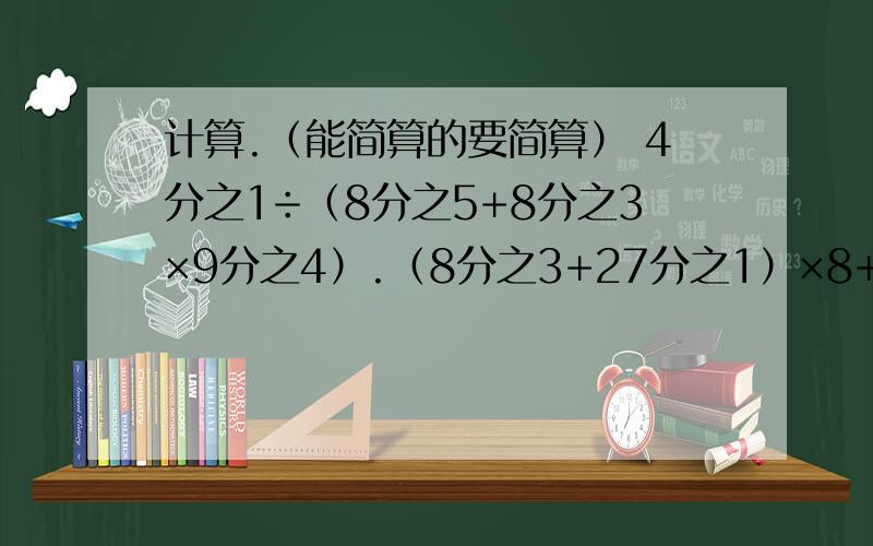 计算.（能简算的要简算） 4分之1÷（8分之5+8分之3×9分之4）.（8分之3+27分之1）×8+27分之19