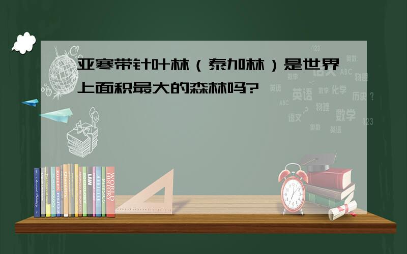 亚寒带针叶林（泰加林）是世界上面积最大的森林吗?