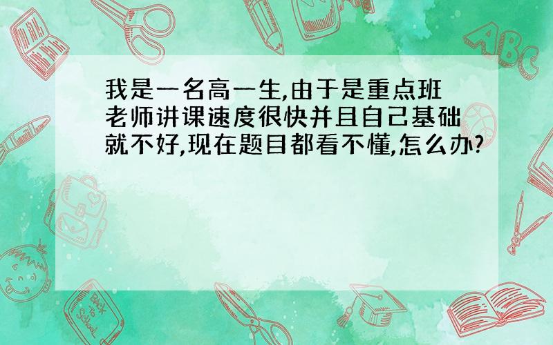 我是一名高一生,由于是重点班老师讲课速度很快并且自己基础就不好,现在题目都看不懂,怎么办?