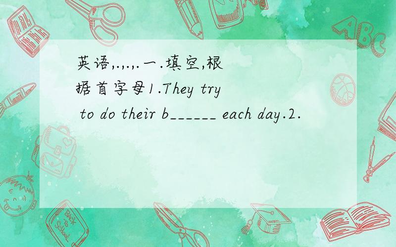 英语,.,.,.一.填空,根据首字母1.They try to do their b______ each day.2.