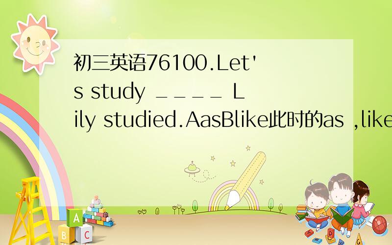 初三英语76100.Let's study ____ Lily studied.AasBlike此时的as ,like