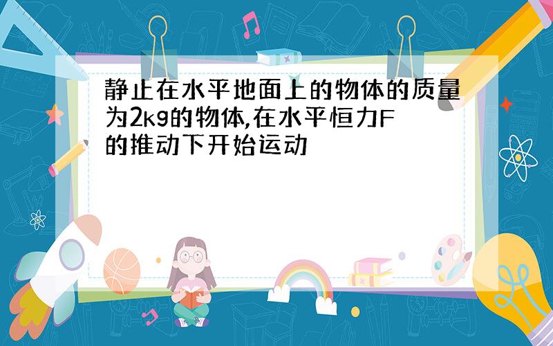 静止在水平地面上的物体的质量为2kg的物体,在水平恒力F的推动下开始运动