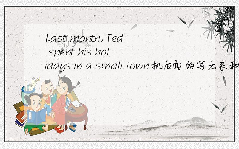 Last month,Ted spent his holidays in a small town.把后面的写出来和这个