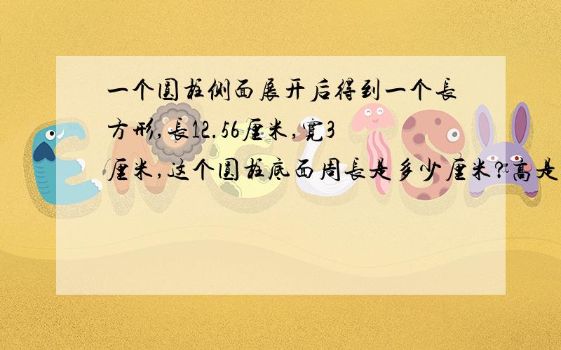 一个圆柱侧面展开后得到一个长方形,长12.56厘米,宽3厘米,这个圆柱底面周长是多少厘米?高是多少?