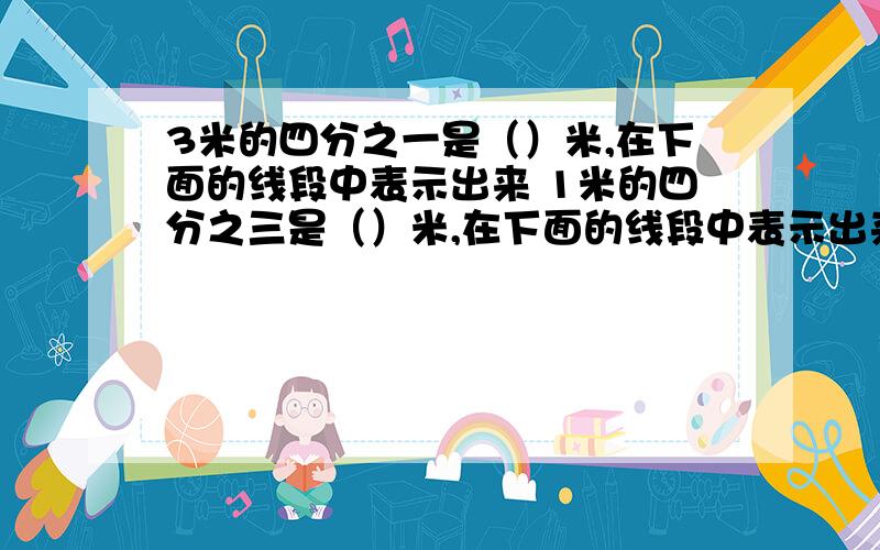 3米的四分之一是（）米,在下面的线段中表示出来 1米的四分之三是（）米,在下面的线段中表示出来