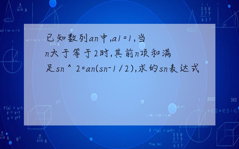 已知数列an中,a1=1,当n大于等于2时,其前n项和满足sn＾2=an(sn-1/2),求的sn表达式