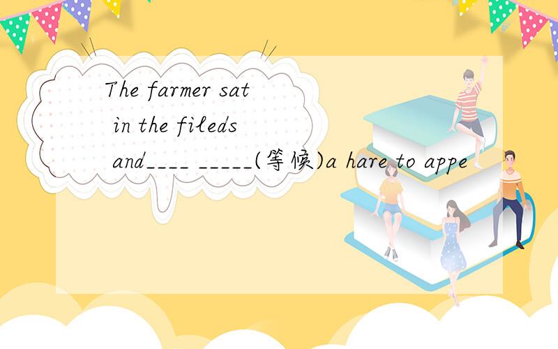 The farmer sat in the fileds and____ _____(等候)a hare to appe