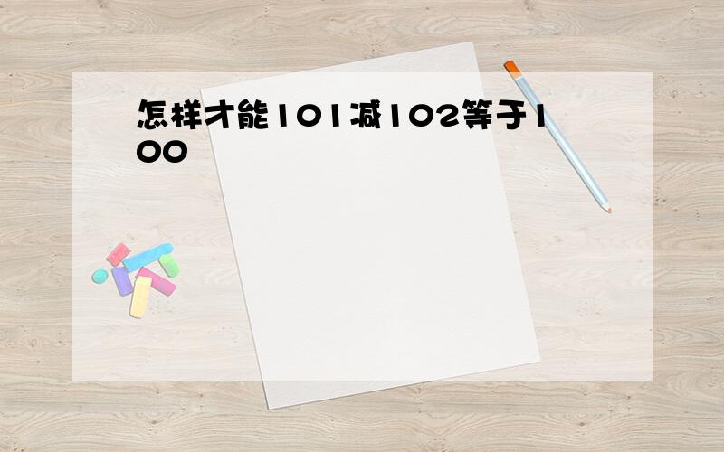 怎样才能101减102等于100