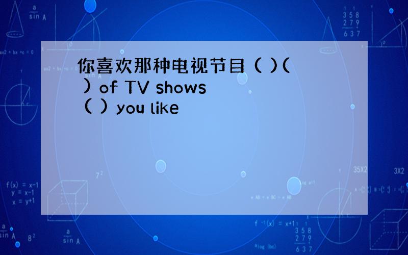 你喜欢那种电视节目 ( )( ) of TV shows ( ) you like