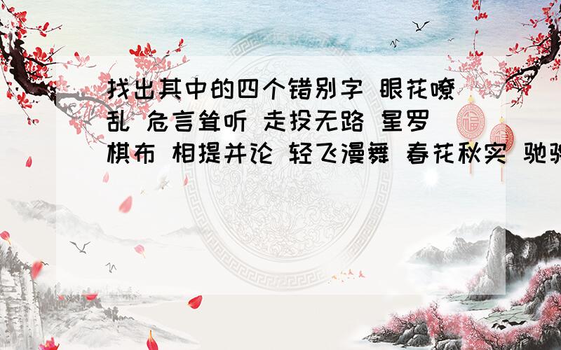 找出其中的四个错别字 眼花嘹乱 危言耸听 走投无路 星罗棋布 相提并论 轻飞漫舞 春花秋实 驰骋疆场