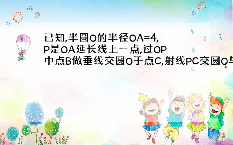 已知,半圆O的半径OA=4,P是OA延长线上一点,过OP中点B做垂线交圆O于点C,射线PC交圆O与点D,连接OD 1.若