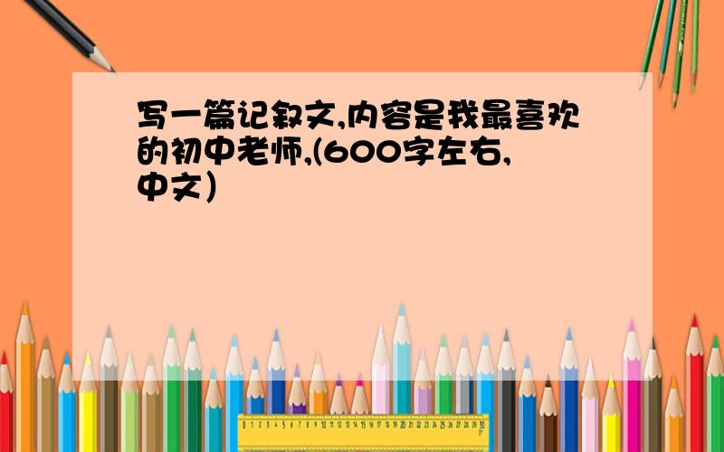 写一篇记叙文,内容是我最喜欢的初中老师,(600字左右,中文）