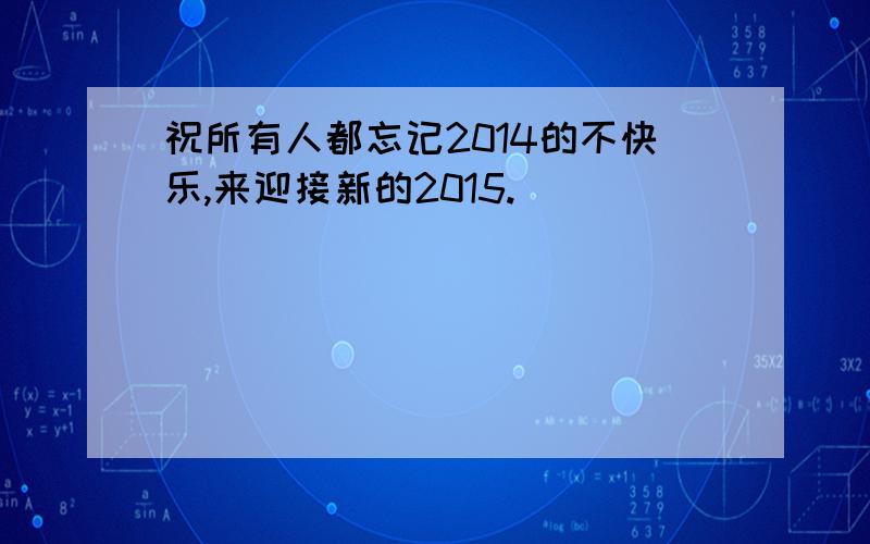 祝所有人都忘记2014的不快乐,来迎接新的2015.