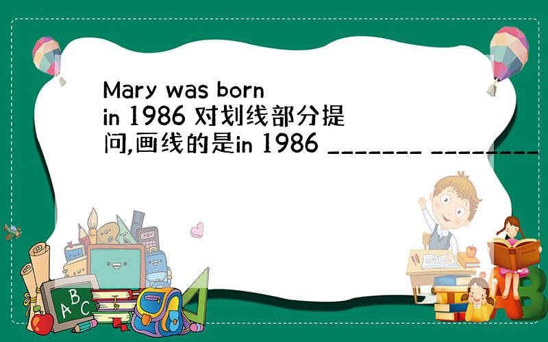 Mary was born in 1986 对划线部分提问,画线的是in 1986 _______ ________ M