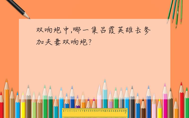 双响炮中,哪一集吕霞英雄去参加夫妻双响炮?