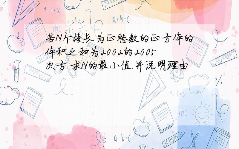 若N个棱长为正整数的正方体的体积之和为2002的2005次方 求N的最小值.并说明理由