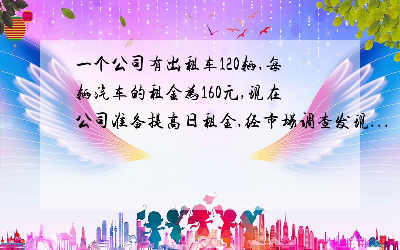 一个公司有出租车120辆,每辆汽车的租金为160元,现在公司准备提高日租金,经市场调查发现...