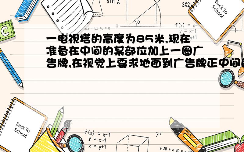 一电视塔的高度为85米,现在准备在中间的某部位加上一圈广告牌,在视觉上要求地面到广告牌正中间的距离的平方等于塔与塔顶到广