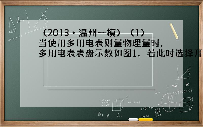 （2013•温州一模）（1）当使用多用电表则量物理量时，多用电表表盘示数如图1，若此时选择开关对准“直流50V”电压挡，