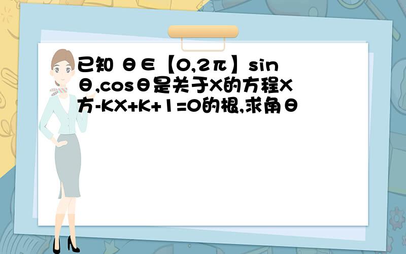 已知 θ∈【0,2π】sinθ,cosθ是关于X的方程X方-KX+K+1=0的根,求角θ