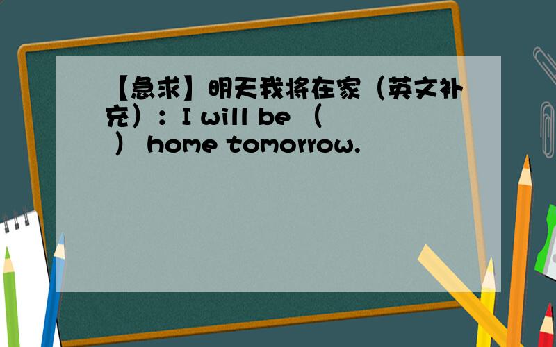 【急求】明天我将在家（英文补充）：I will be （ ） home tomorrow.