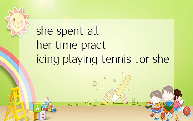 she spent all her time practicing playing tennis ,or she ___