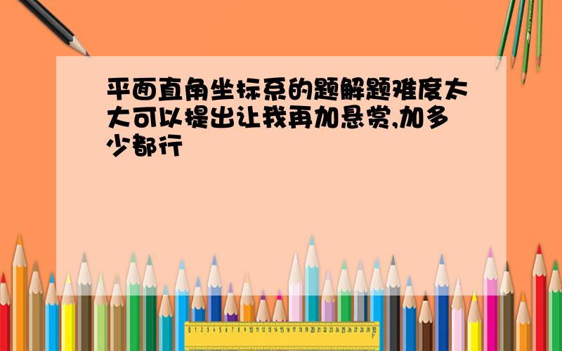 平面直角坐标系的题解题难度太大可以提出让我再加悬赏,加多少都行