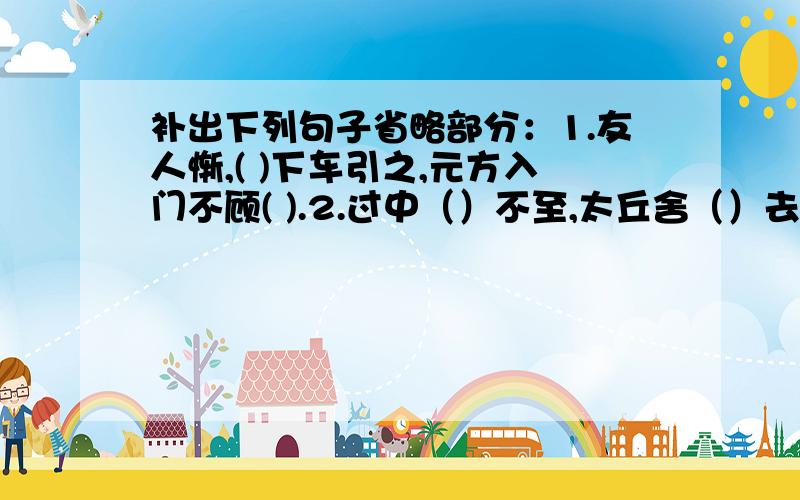 补出下列句子省略部分：1.友人惭,( )下车引之,元方入门不顾( ).2.过中（）不至,太丘舍（）去,（）去后