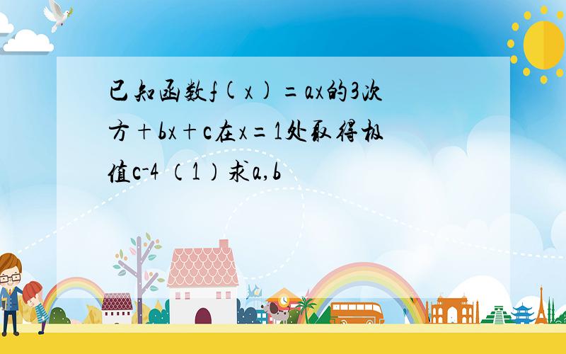 已知函数f(x)=ax的3次方+bx+c在x=1处取得极值c-4 （1）求a,b