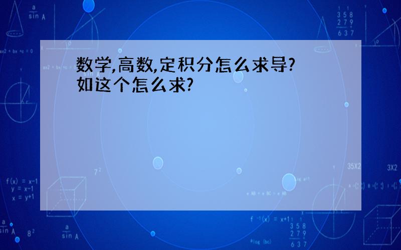 数学,高数,定积分怎么求导?如这个怎么求?