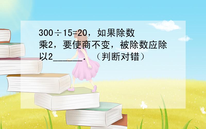 300÷15=20，如果除数乘2，要使商不变，被除数应除以2______．（判断对错）