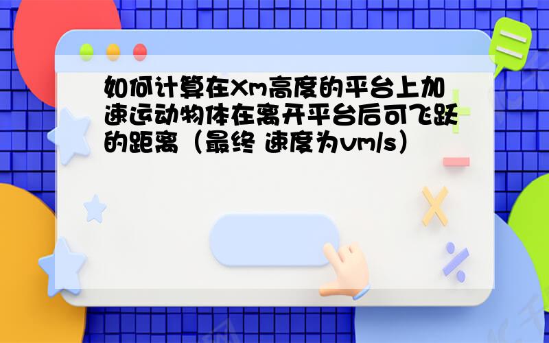 如何计算在Xm高度的平台上加速运动物体在离开平台后可飞跃的距离（最终 速度为vm/s）