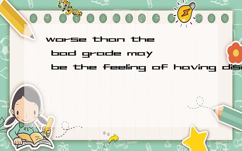 worse than the bad grade may be the feeling of having disapp