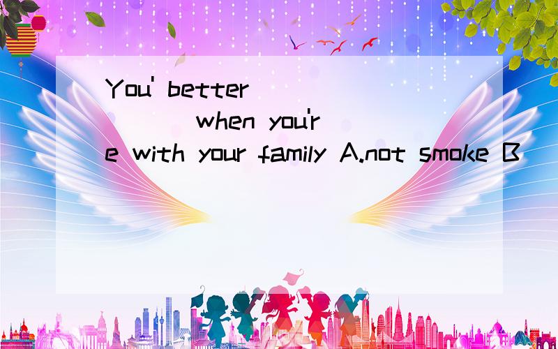 You' better _____ when you're with your family A.not smoke B