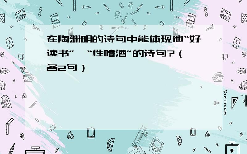 在陶渊明的诗句中能体现他“好读书”、“性嗜酒”的诗句?（各2句）