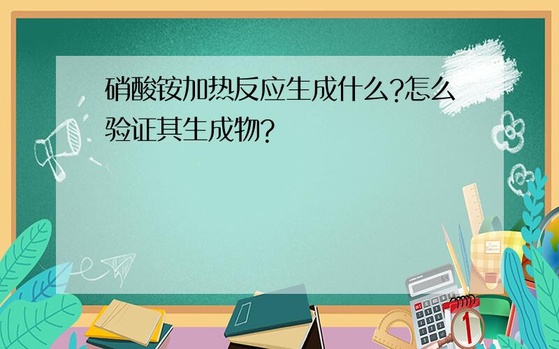 硝酸铵加热反应生成什么?怎么验证其生成物?