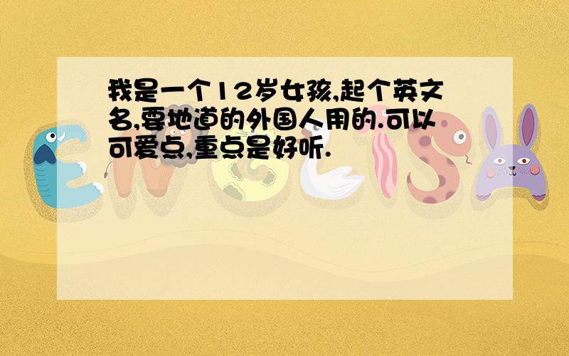 我是一个12岁女孩,起个英文名,要地道的外国人用的.可以可爱点,重点是好听.