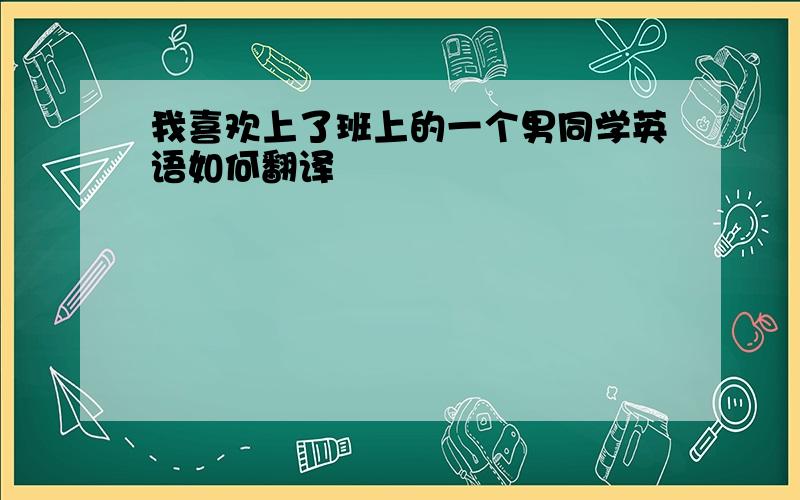 我喜欢上了班上的一个男同学英语如何翻译