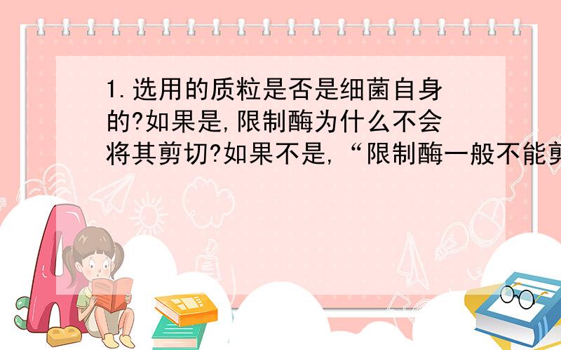 1.选用的质粒是否是细菌自身的?如果是,限制酶为什么不会将其剪切?如果不是,“限制酶一般不能剪切自身的dna分子,只能剪