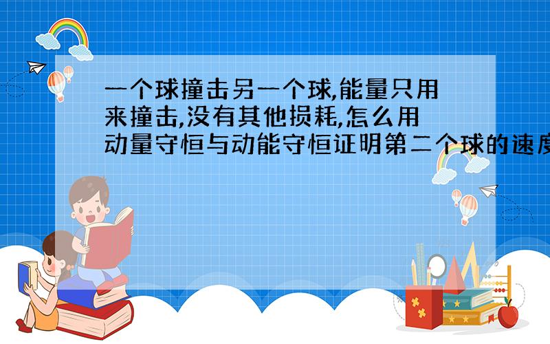 一个球撞击另一个球,能量只用来撞击,没有其他损耗,怎么用动量守恒与动能守恒证明第二个球的速度等于撞击前第一个球的