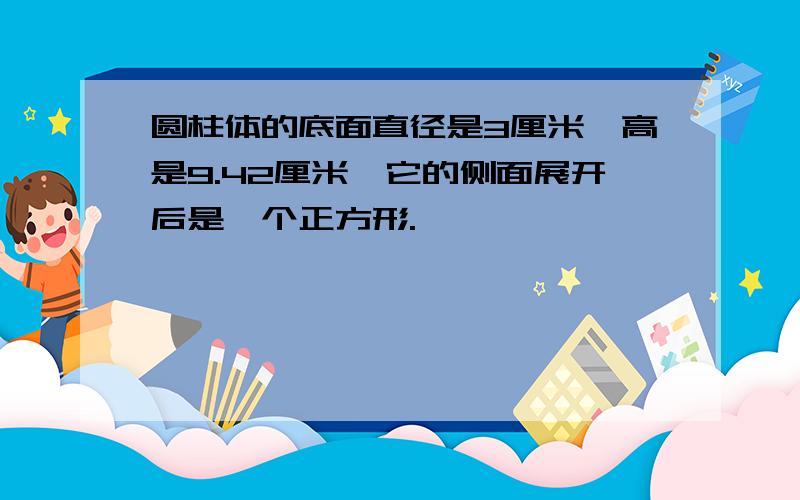 圆柱体的底面直径是3厘米,高是9.42厘米,它的侧面展开后是一个正方形.