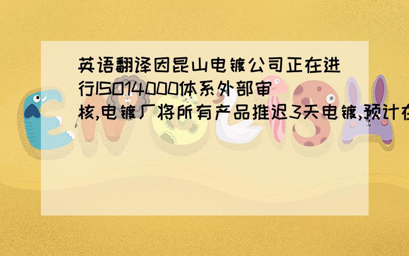 英语翻译因昆山电镀公司正在进行ISO14000体系外部审核,电镀厂将所有产品推迟3天电镀,预计在3月15号取回,准备在3