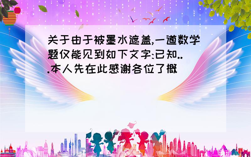 关于由于被墨水遮盖,一道数学题仅能见到如下文字:已知...本人先在此感谢各位了概