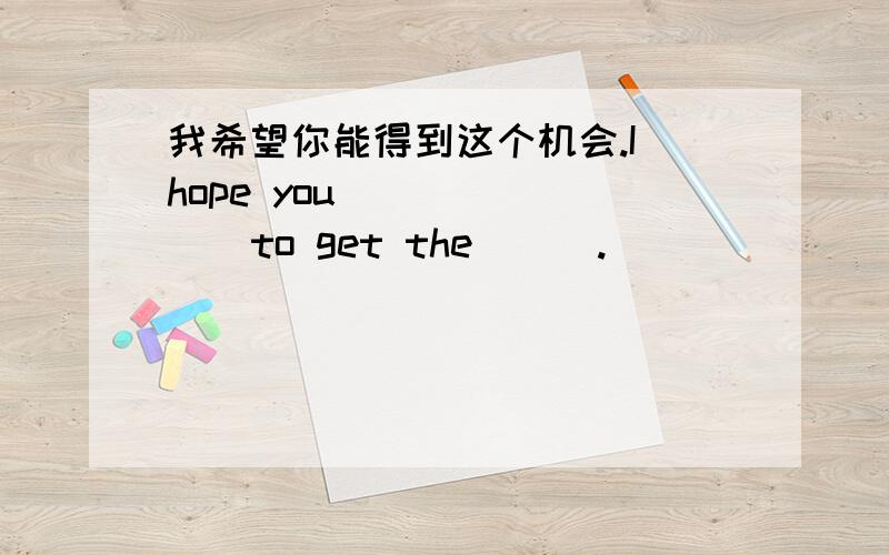 我希望你能得到这个机会.I hope you ( ) ( ) to get the ( ).