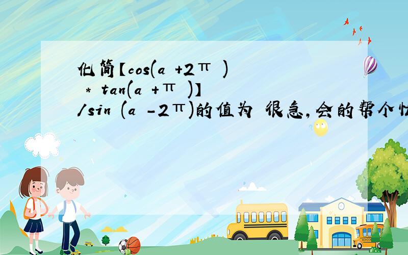 化简【cos(a +2π ) * tan(a +π )】/sin (a -2π)的值为 很急,会的帮个忙,谢谢