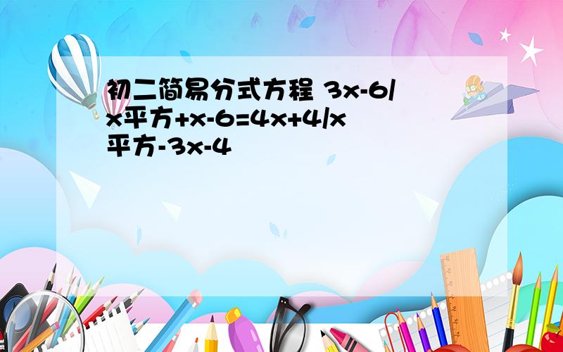 初二简易分式方程 3x-6/x平方+x-6=4x+4/x平方-3x-4