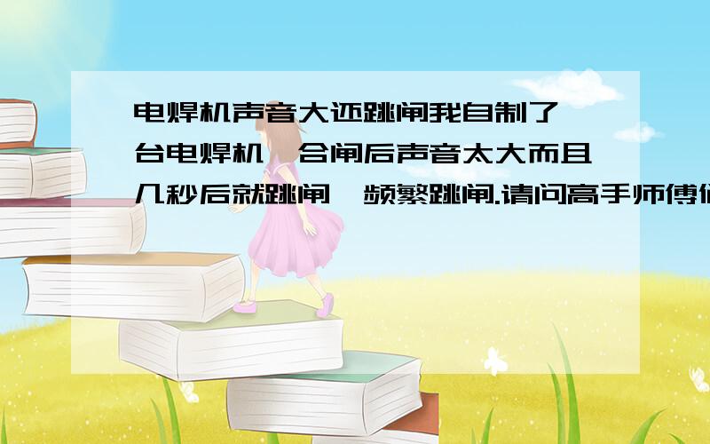 电焊机声音大还跳闸我自制了一台电焊机,合闸后声音太大而且几秒后就跳闸,频繁跳闸.请问高手师傅们问题在哪里?